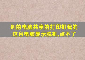 别的电脑共享的打印机我的这台电脑显示脱机,点不了