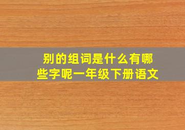 别的组词是什么有哪些字呢一年级下册语文