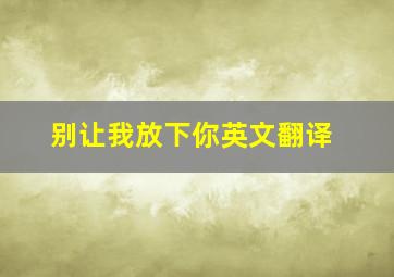 别让我放下你英文翻译