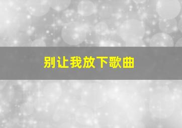 别让我放下歌曲