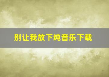 别让我放下纯音乐下载