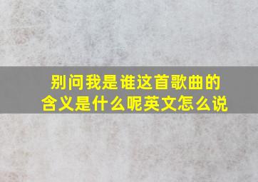 别问我是谁这首歌曲的含义是什么呢英文怎么说