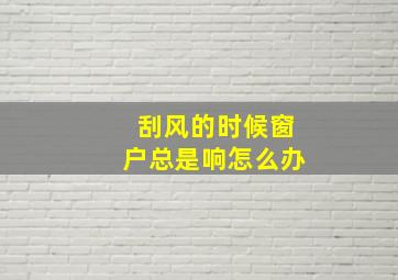 刮风的时候窗户总是响怎么办