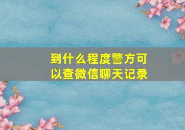 到什么程度警方可以查微信聊天记录