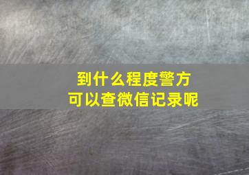 到什么程度警方可以查微信记录呢