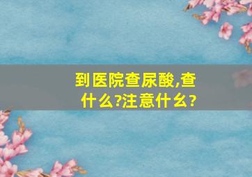 到医院查尿酸,查什么?注意什幺?