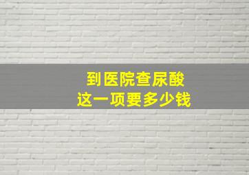 到医院查尿酸这一项要多少钱