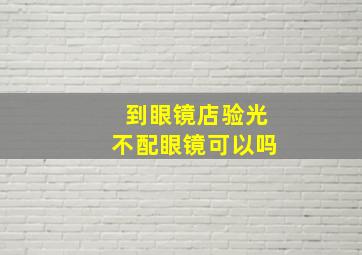 到眼镜店验光不配眼镜可以吗