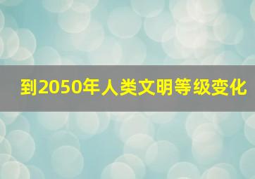 到2050年人类文明等级变化