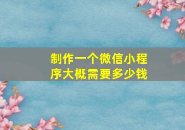 制作一个微信小程序大概需要多少钱