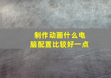 制作动画什么电脑配置比较好一点