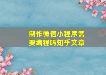 制作微信小程序需要编程吗知乎文章