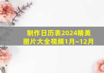 制作日历表2024精美图片大全视频1月~12月