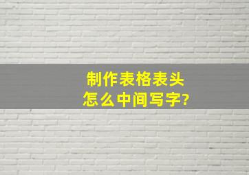 制作表格表头怎么中间写字?