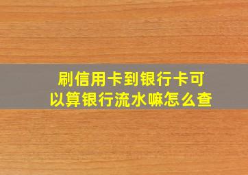 刷信用卡到银行卡可以算银行流水嘛怎么查