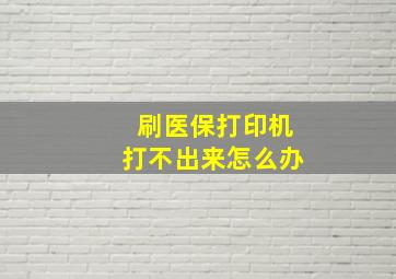 刷医保打印机打不出来怎么办