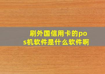 刷外国信用卡的pos机软件是什么软件啊