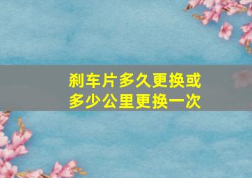 刹车片多久更换或多少公里更换一次