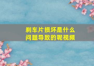 刹车片损坏是什么问题导致的呢视频