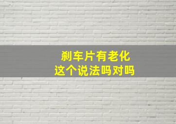 刹车片有老化这个说法吗对吗