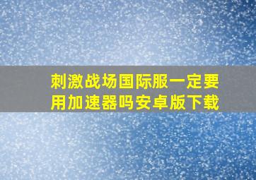 刺激战场国际服一定要用加速器吗安卓版下载