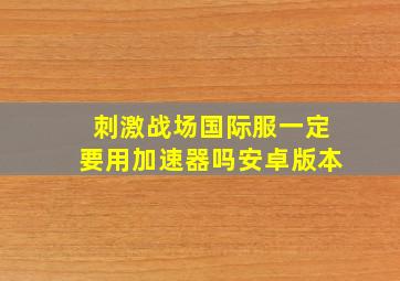 刺激战场国际服一定要用加速器吗安卓版本