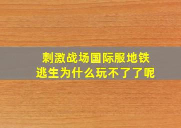 刺激战场国际服地铁逃生为什么玩不了了呢