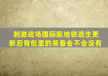 刺激战场国际服地铁逃生更新后背包里的装备会不会没有