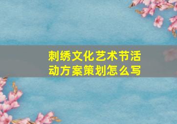 刺绣文化艺术节活动方案策划怎么写