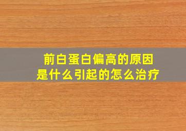 前白蛋白偏高的原因是什么引起的怎么治疗