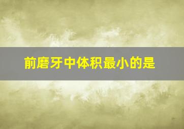 前磨牙中体积最小的是