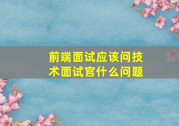 前端面试应该问技术面试官什么问题