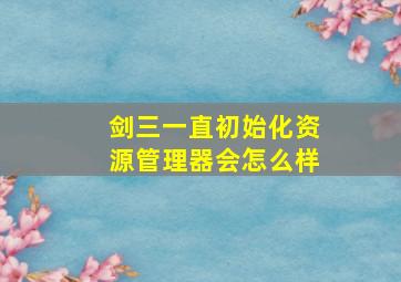 剑三一直初始化资源管理器会怎么样