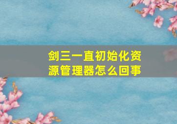 剑三一直初始化资源管理器怎么回事