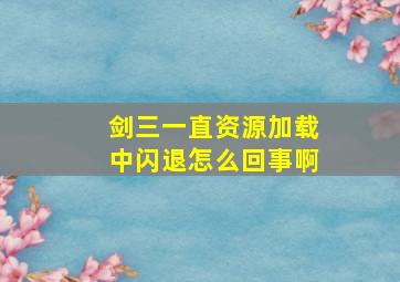 剑三一直资源加载中闪退怎么回事啊