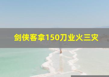 剑侠客拿150刀业火三灾