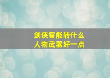 剑侠客能转什么人物武器好一点