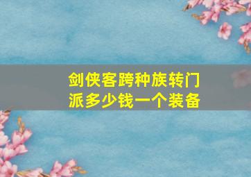 剑侠客跨种族转门派多少钱一个装备