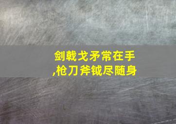 剑戟戈矛常在手,枪刀斧钺尽随身