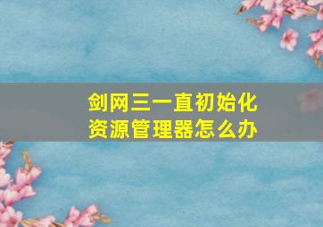 剑网三一直初始化资源管理器怎么办