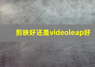 剪映好还是videoleap好