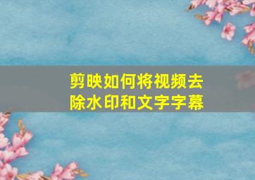 剪映如何将视频去除水印和文字字幕