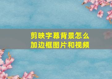 剪映字幕背景怎么加边框图片和视频