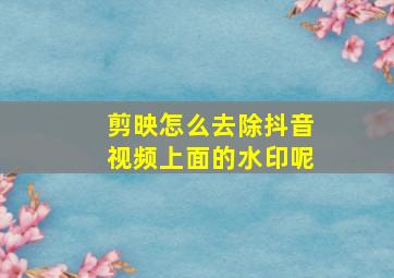 剪映怎么去除抖音视频上面的水印呢