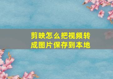 剪映怎么把视频转成图片保存到本地