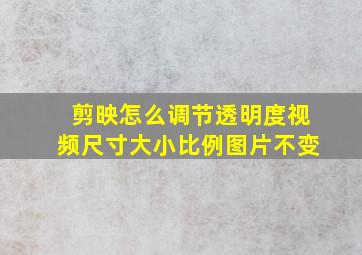 剪映怎么调节透明度视频尺寸大小比例图片不变