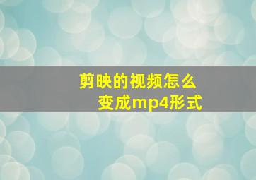 剪映的视频怎么变成mp4形式