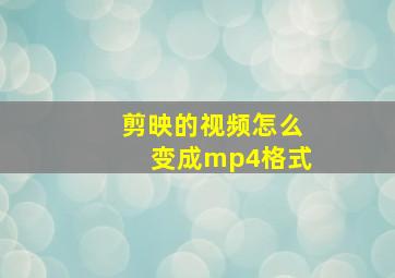 剪映的视频怎么变成mp4格式