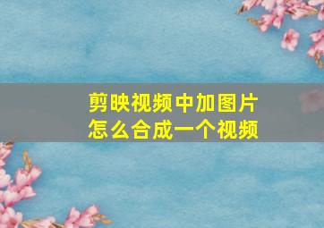 剪映视频中加图片怎么合成一个视频