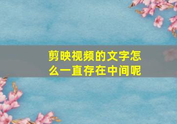 剪映视频的文字怎么一直存在中间呢